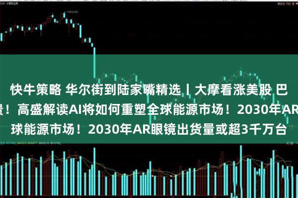 快牛策略 华尔街到陆家嘴精选丨大摩看涨美股 巴克莱称美股科技股不贵！高盛解读AI将如何重塑全球能源市场！2030年AR眼镜出货量或超3千万台
