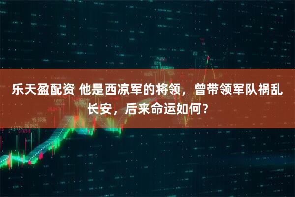 乐天盈配资 他是西凉军的将领，曾带领军队祸乱长安，后来命运如何？