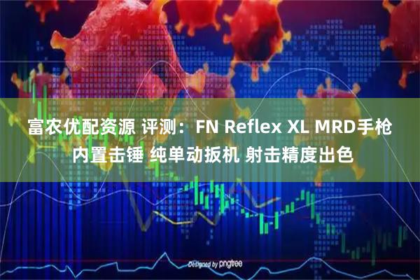 富农优配资源 评测：FN Reflex XL MRD手枪 内置击锤 纯单动扳机 射击精度出色