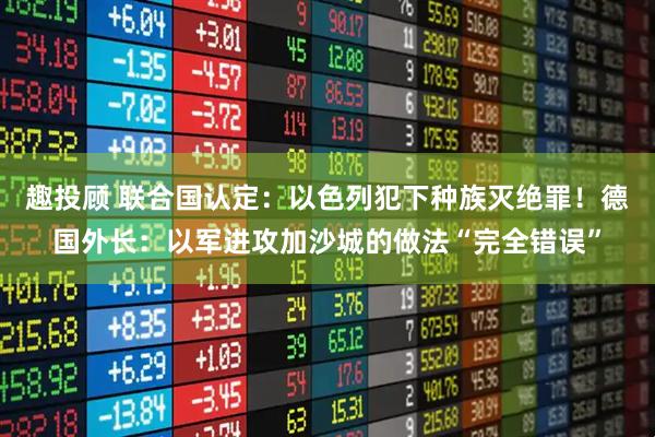 趣投顾 联合国认定：以色列犯下种族灭绝罪！德国外长：以军进攻加沙城的做法“完全错误”