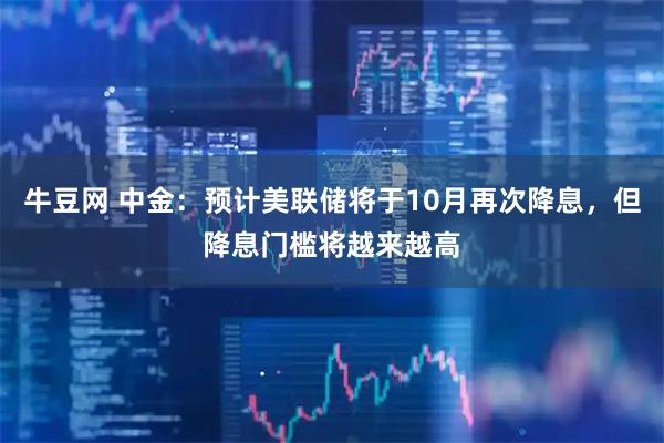 牛豆网 中金：预计美联储将于10月再次降息，但降息门槛将越来越高
