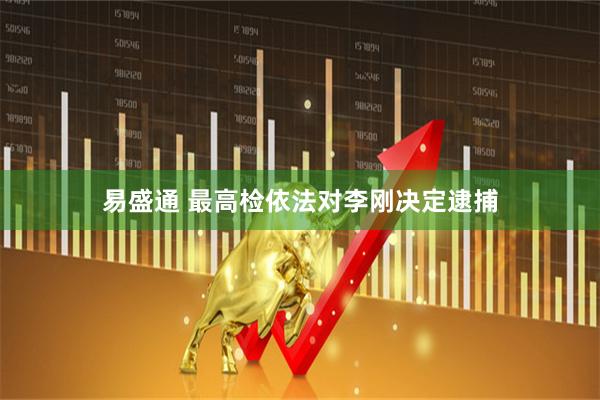 易盛通 最高检依法对李刚决定逮捕
