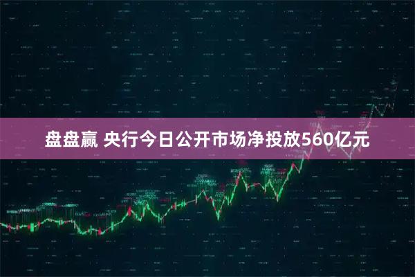 盘盘赢 央行今日公开市场净投放560亿元