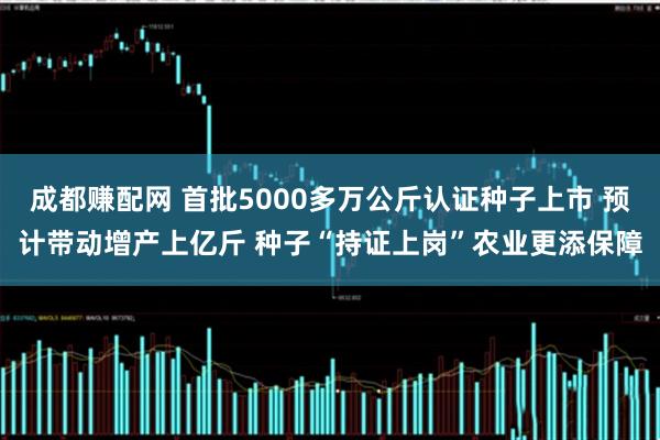 成都赚配网 首批5000多万公斤认证种子上市 预计带动增产上亿斤 种子“持证上岗”农业更添保障