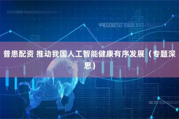 普患配资 推动我国人工智能健康有序发展（专题深思）