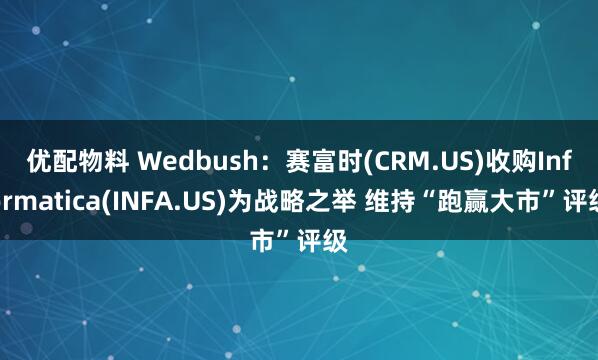 优配物料 Wedbush：赛富时(CRM.US)收购Informatica(INFA.US)为战略之举 维持“跑赢大市”评级