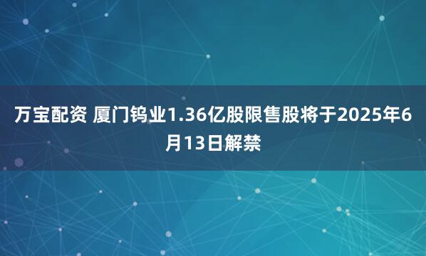 万宝配资 厦门钨业1.36亿股限售股将于2025年6月13日解禁