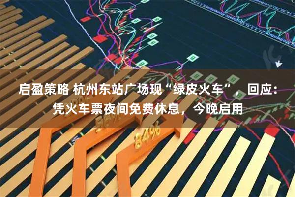 启盈策略 杭州东站广场现“绿皮火车”，回应：凭火车票夜间免费休息，今晚启用