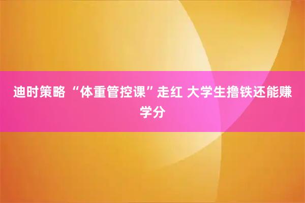 迪时策略 “体重管控课”走红 大学生撸铁还能赚学分
