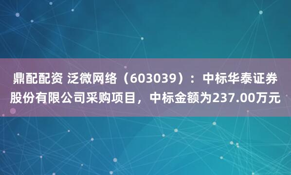 鼎配配资 泛微网络（603039）：中标华泰证券股份有限公司采购项目，中标金额为237.00万元