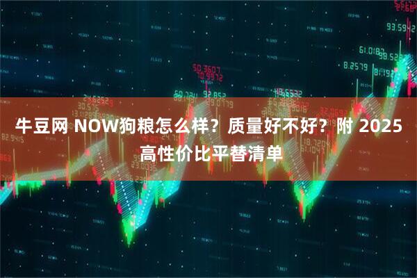 牛豆网 NOW狗粮怎么样？质量好不好？附 2025 高性价比平替清单