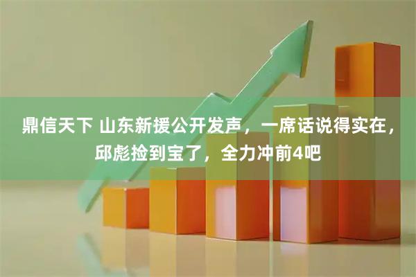 鼎信天下 山东新援公开发声，一席话说得实在，邱彪捡到宝了，全力冲前4吧