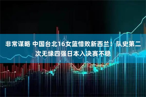 非常谋略 中国台北16女篮惜败新西兰！队史第二次无缘四强日本入决赛不稳