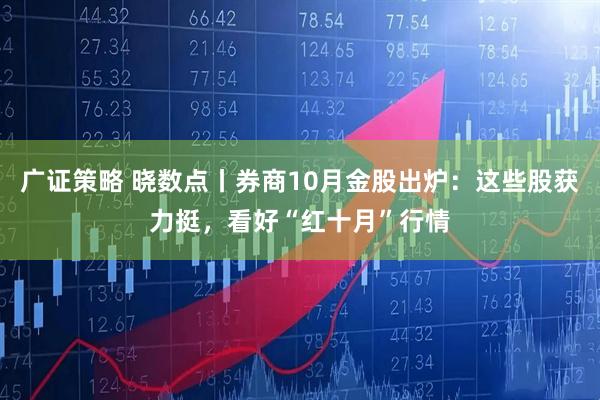 广证策略 晓数点丨券商10月金股出炉：这些股获力挺，看好“红十月”行情