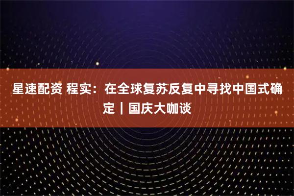 星速配资 程实：在全球复苏反复中寻找中国式确定｜国庆大咖谈