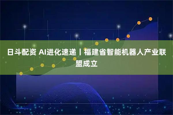 日斗配资 AI进化速递丨福建省智能机器人产业联盟成立