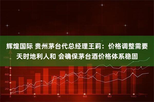 辉煌国际 贵州茅台代总经理王莉：价格调整需要天时地利人和 会确保茅台酒价格体系稳固