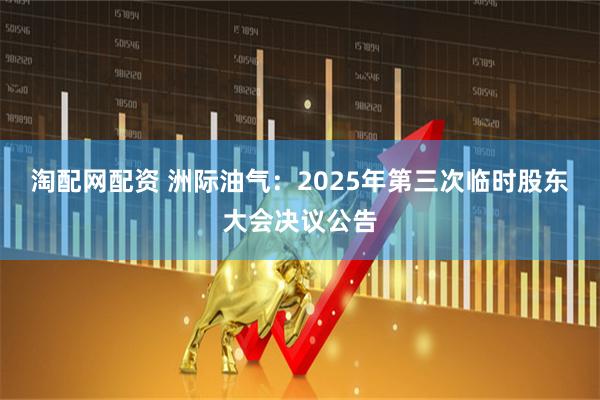 淘配网配资 洲际油气：2025年第三次临时股东大会决议公告