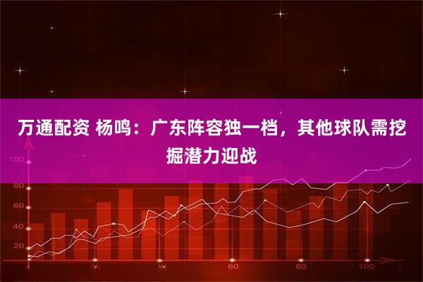 万通配资 杨鸣：广东阵容独一档，其他球队需挖掘潜力迎战