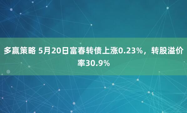 多赢策略 5月20日富春转债上涨0.23%，转股溢价率30.9%