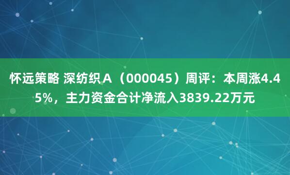 怀远策略 深纺织Ａ（000045）周评：本周涨4.45%，主力资金合计净流入3839.22万元