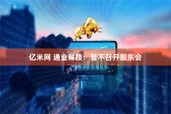 亿米网 通业科技：暂不召开股东会