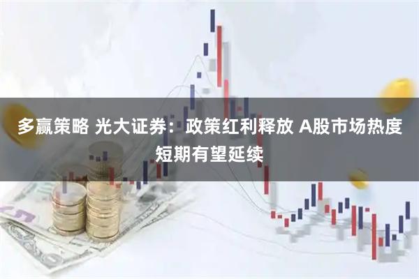 多赢策略 光大证券：政策红利释放 A股市场热度短期有望延续