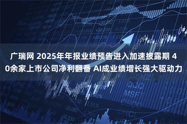 广瑞网 2025年年报业绩预告进入加速披露期 40余家上市公司净利翻番 AI成业绩增长强大驱动力