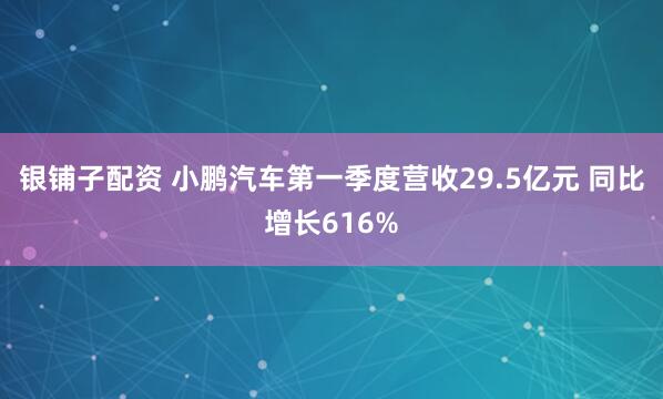 银铺子配资 小鹏汽车第一季度营收29.5亿元 同比增长616%
