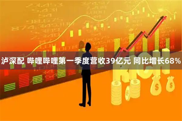 泸深配 哔哩哔哩第一季度营收39亿元 同比增长68%