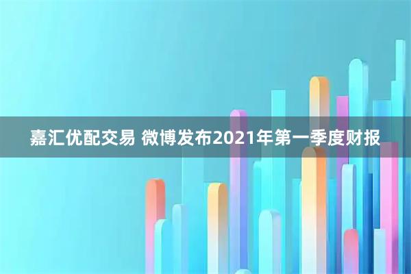 嘉汇优配交易 微博发布2021年第一季度财报