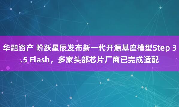 华融资产 阶跃星辰发布新一代开源基座模型Step 3.5 Flash，多家头部芯片厂商已完成适配