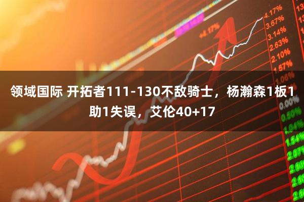 领域国际 开拓者111-130不敌骑士，杨瀚森1板1助1失误，艾伦40+17