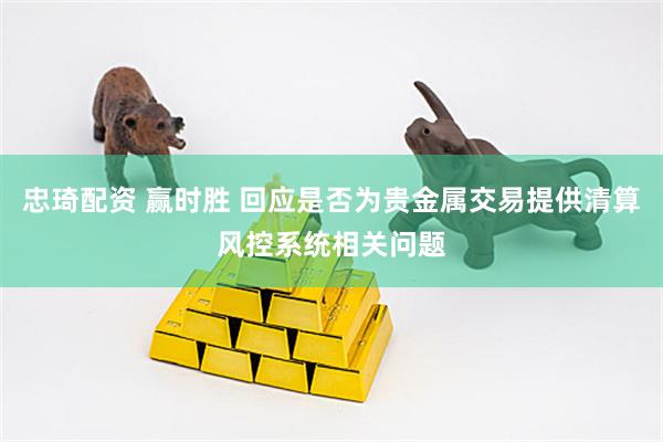 忠琦配资 赢时胜 回应是否为贵金属交易提供清算风控系统相关问题