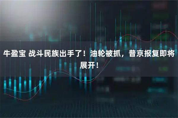 牛盈宝 战斗民族出手了！油轮被抓，普京报复即将展开！