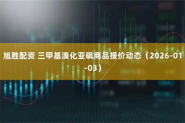 旭胜配资 三甲基溴化亚砜商品报价动态（2026-01-03）