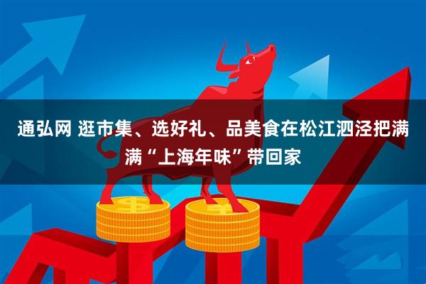 通弘网 逛市集、选好礼、品美食在松江泗泾把满满“上海年味”带回家