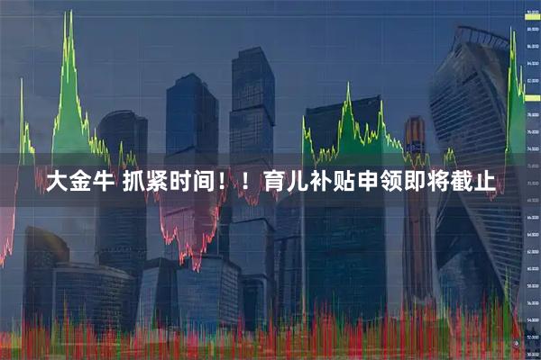 大金牛 抓紧时间！！育儿补贴申领即将截止