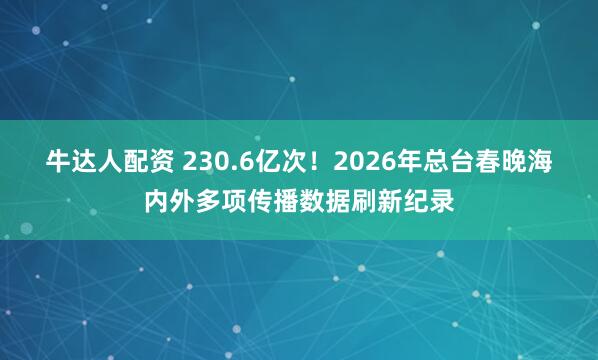 牛达人配资 230.6亿次！2026年总台春晚海内外多项传播数据刷新纪录
