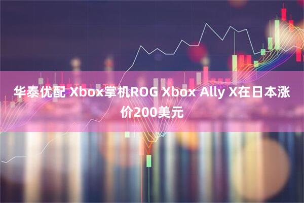 华泰优配 Xbox掌机ROG Xbox Ally X在日本涨价200美元
