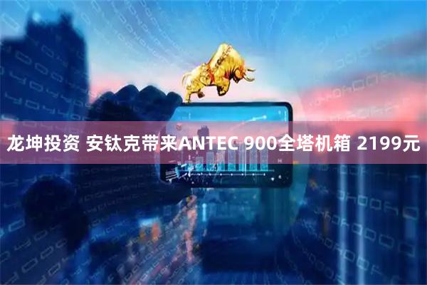 龙坤投资 安钛克带来ANTEC 900全塔机箱 2199元