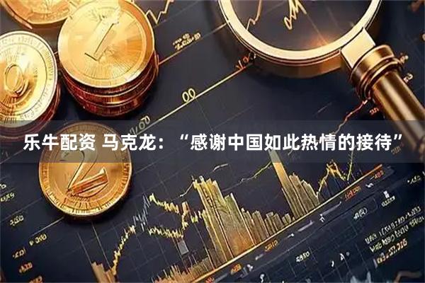 乐牛配资 马克龙：“感谢中国如此热情的接待”