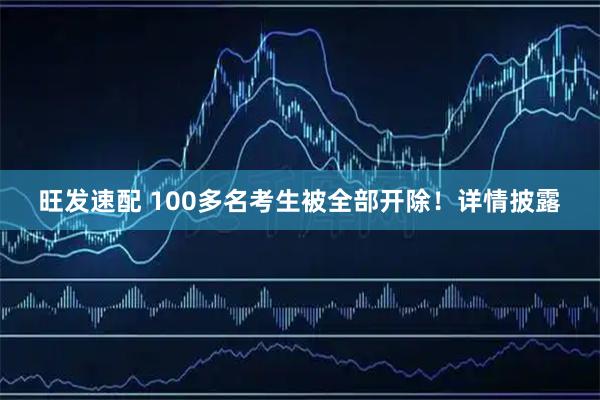 旺发速配 100多名考生被全部开除！详情披露