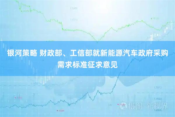 银河策略 财政部、工信部就新能源汽车政府采购需求标准征求意见