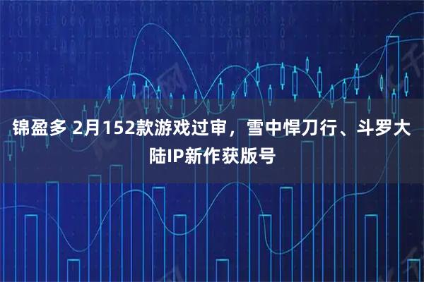 锦盈多 2月152款游戏过审，雪中悍刀行、斗罗大陆IP新作获版号