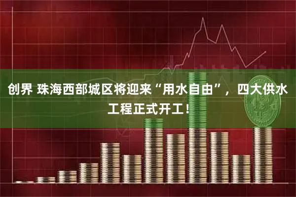 创界 珠海西部城区将迎来“用水自由”，四大供水工程正式开工！