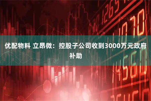 优配物料 立昂微：控股子公司收到3000万元政府补助