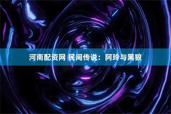 河南配资网 民间传说：阿玲与黑狼