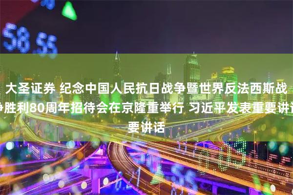 大圣证券 纪念中国人民抗日战争暨世界反法西斯战争胜利80周年招待会在京隆重举行 习近平发表重要讲话