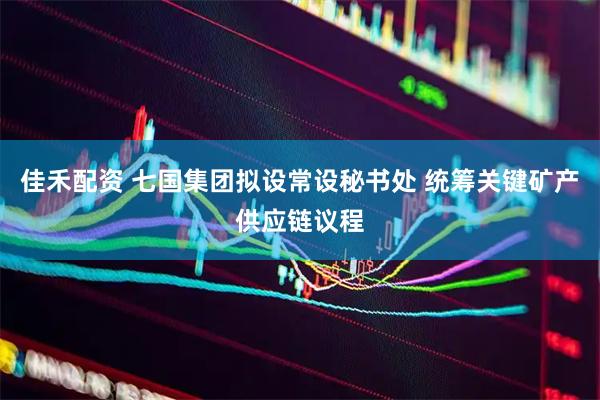 佳禾配资 七国集团拟设常设秘书处 统筹关键矿产供应链议程